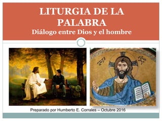 LITURGIA DE LA
PALABRA
Diálogo entre Dios y el hombre
Preparado por Humberto E. Corrales – Octubre 2016
 