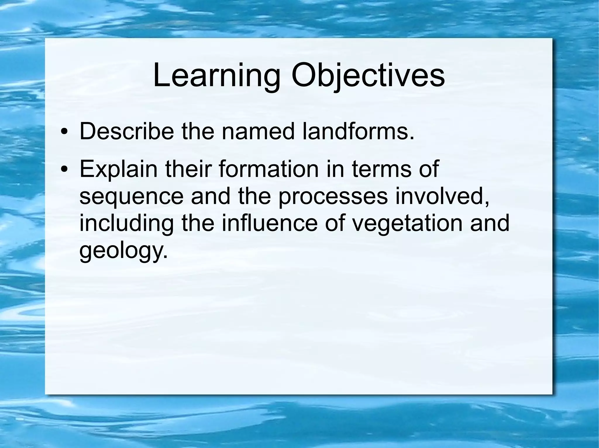 Learning Objectives
●   Describe the named landforms.
●   Explain their formation in terms of
    sequence and the processes involved,
    including the influence of vegetation and
    geology.
 
