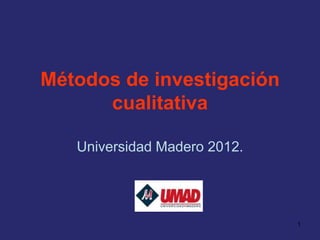 Métodos de investigación
      cualitativa

   Universidad Madero 2012.




                              1
 