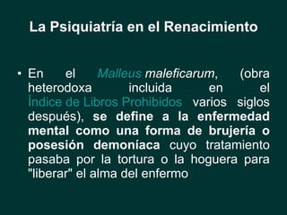 La Psiquiatría en el Renacimiento <ul><li>En el  Malleus   maleficarum , (obra heterodoxa incluida en el  Índice de Libros...