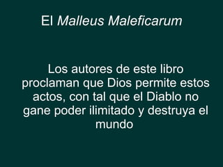 El  Malleus Maleficarum <ul><li>Los autores de este libro proclaman que Dios permite estos actos, con tal que el Diablo no...