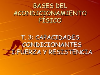 BASES DELBASES DEL
ACONDICIONAMIENTOACONDICIONAMIENTO
FÍSICOFÍSICO
T. 3: CAPACIDADEST. 3: CAPACIDADES
CONDICIONANTESCONDICIONANTES
I:FUERZA Y RESISTENCIAI:FUERZA Y RESISTENCIA
 