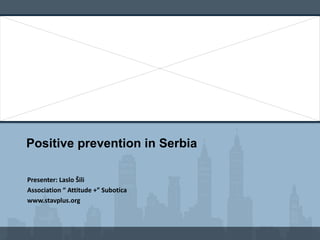 Positive prevention in Serbia

Presenter: Laslo Šili
Association “ Attitude +” Subotica
www.stavplus.org
 