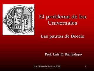 PUCP Filosofía Medieval 2010 1 El problema de los UniversalesLas pautas de Boecio Prof. Luis E. Bacigalupo 