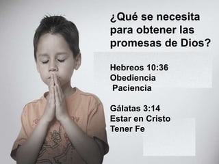 ¿Qué se necesita
para obtener las
promesas de Dios?
Hebreos 10:36
Obediencia
Paciencia
Gálatas 3:14
Estar en Cristo
Tener Fe