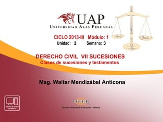 Mag. Walter Mendizábal Anticona
CICLO 2013-III Módulo: 1
Unidad: 2 Semana: 3
DERECHO CIVIL VII SUCESIONES
Clases de sucesiones y testamentos
 