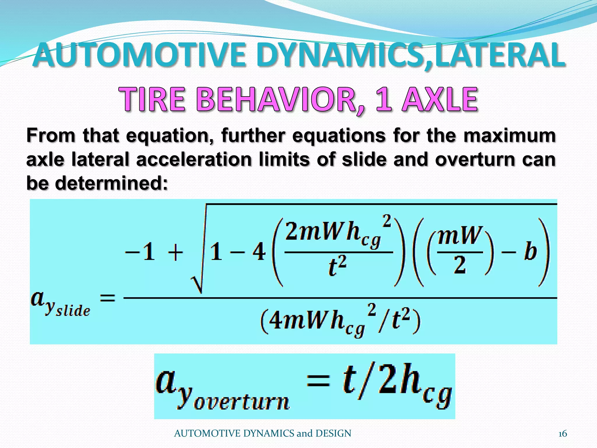 AUTOMOTIVE DYNAMICS,LATERAL
AUTOMOTIVE DYNAMICS and DESIGN 16
From that equation, further equations for the maximum
axle lateral acceleration limits of slide and overturn can
be determined:
 