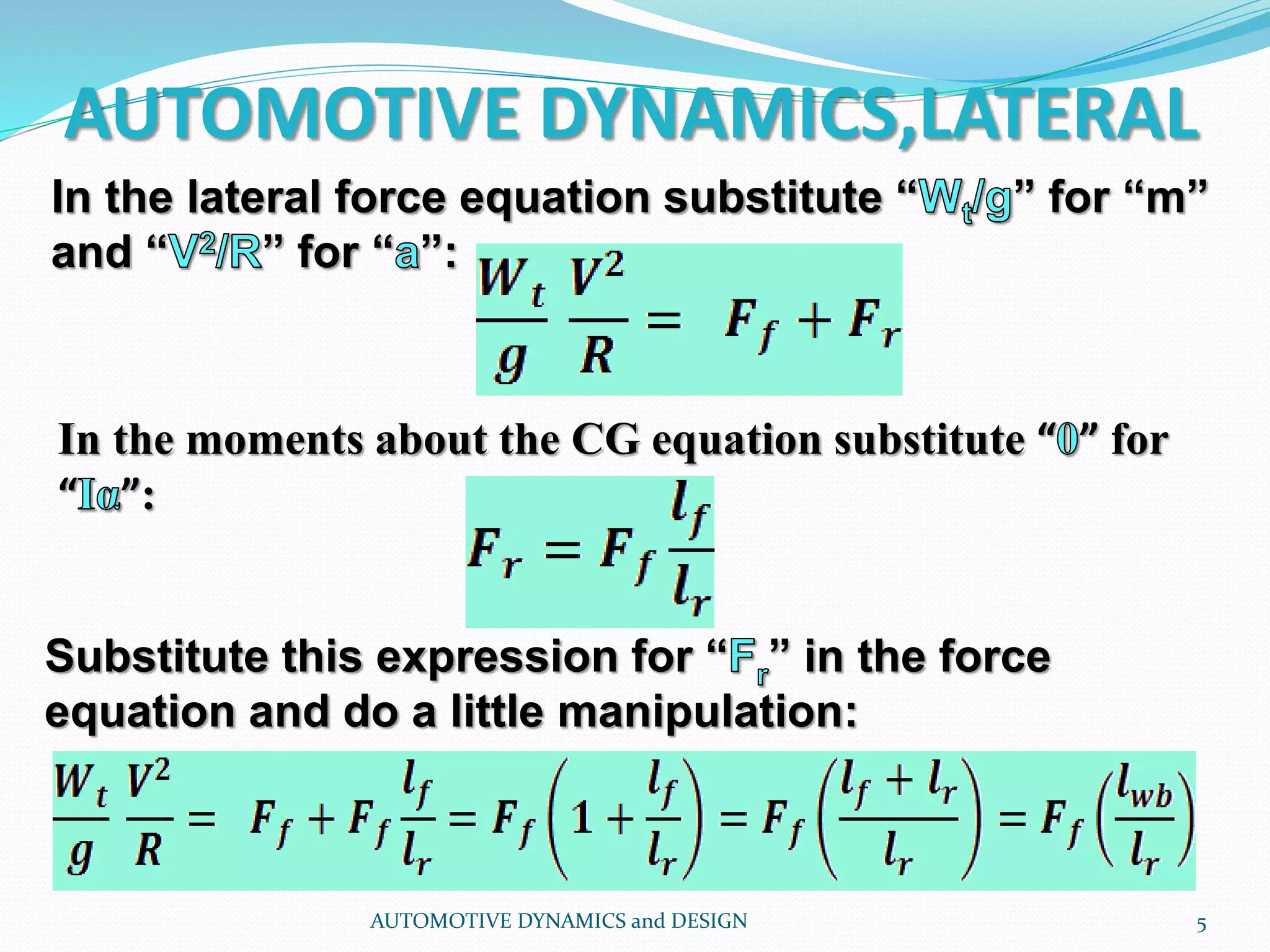 In the lateral force equation substitute “ ” for “m”
and “ ” for “ ”:
AUTOMOTIVE DYNAMICS,LATERAL
AUTOMOTIVE DYNAMICS and DESIGN 5
In the moments about the CG equation substitute “ ” for
“ ”:
Substitute this expression for “ ” in the force
equation and do a little manipulation:
 