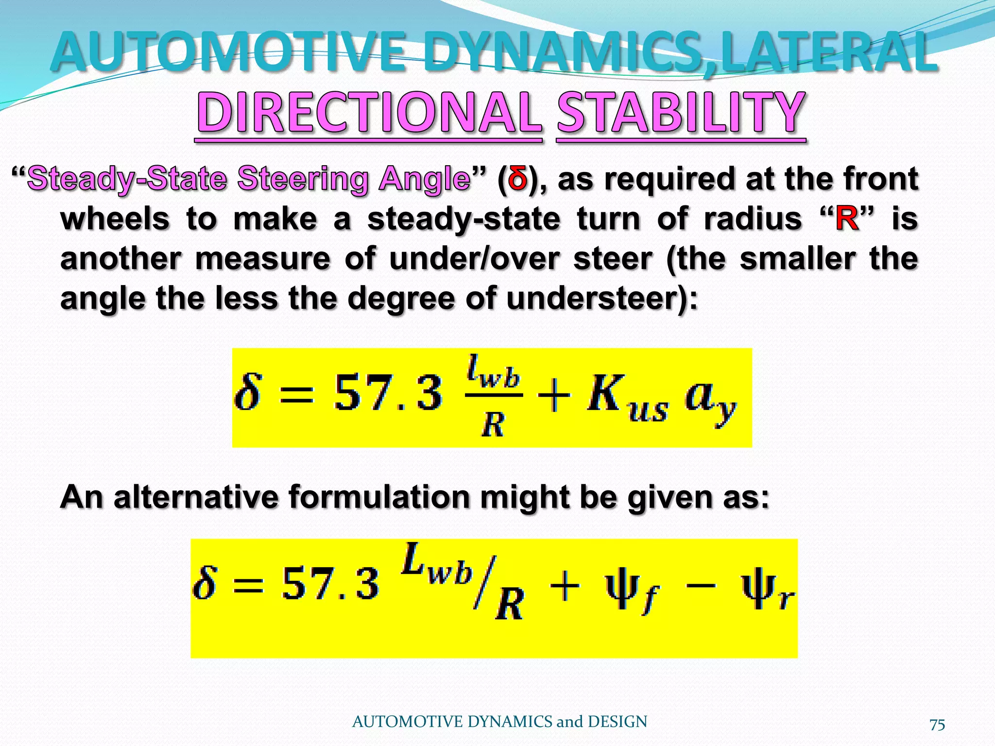 AUTOMOTIVE DYNAMICS,LATERAL
AUTOMOTIVE DYNAMICS and DESIGN 75
“ ” ( ), as required at the front
wheels to make a steady-state turn of radius “ ” is
another measure of under/over steer (the smaller the
angle the less the degree of understeer):
An alternative formulation might be given as:
 