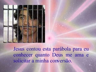Jesus contou esta parábola para eu conhecer quanto Deus me ama e solicitar a minha conversão. 