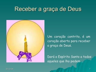 Receber a graça de Deus Um coração contrito, é um coração aberto para receber a graça de Deus. Dará o Espírito Santo a todos aqueles que lho pedem … 