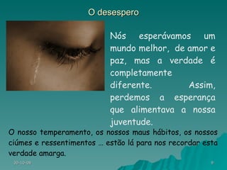 O desespero Nós esperávamos um mundo melhor,  de amor e paz, mas a verdade é completamente diferente. Assim, perdemos a esperança que alimentava a nossa juventude. O nosso temperamento, os nossos maus hábitos, os nossos ciúmes e ressentimentos … estão lá para nos recordar esta verdade amarga. 