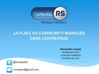 LA PLACE DU COMMUNITY MANAGER
       DANS L’ENTREPRISE

                     Alexandre Launay
                      18 décembre 2012
                     Lycée des Etablières
                      La Roche-sur-Yon
@VendeeRS

vendeers@gmail.com
 