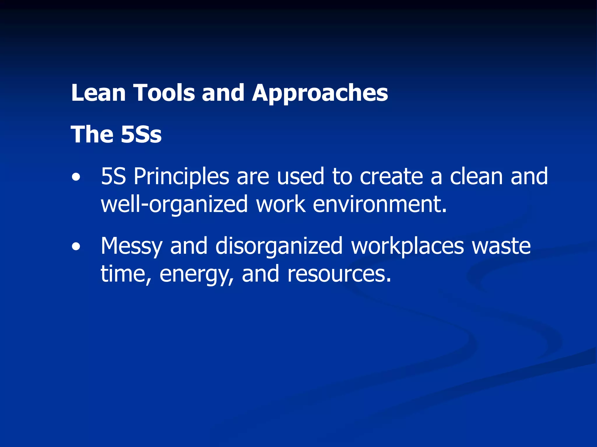Lean Tools and Approaches
The 5Ss
• 5S Principles are used to create a clean and
well-organized work environment.
• Messy and disorganized workplaces waste
time, energy, and resources.
 