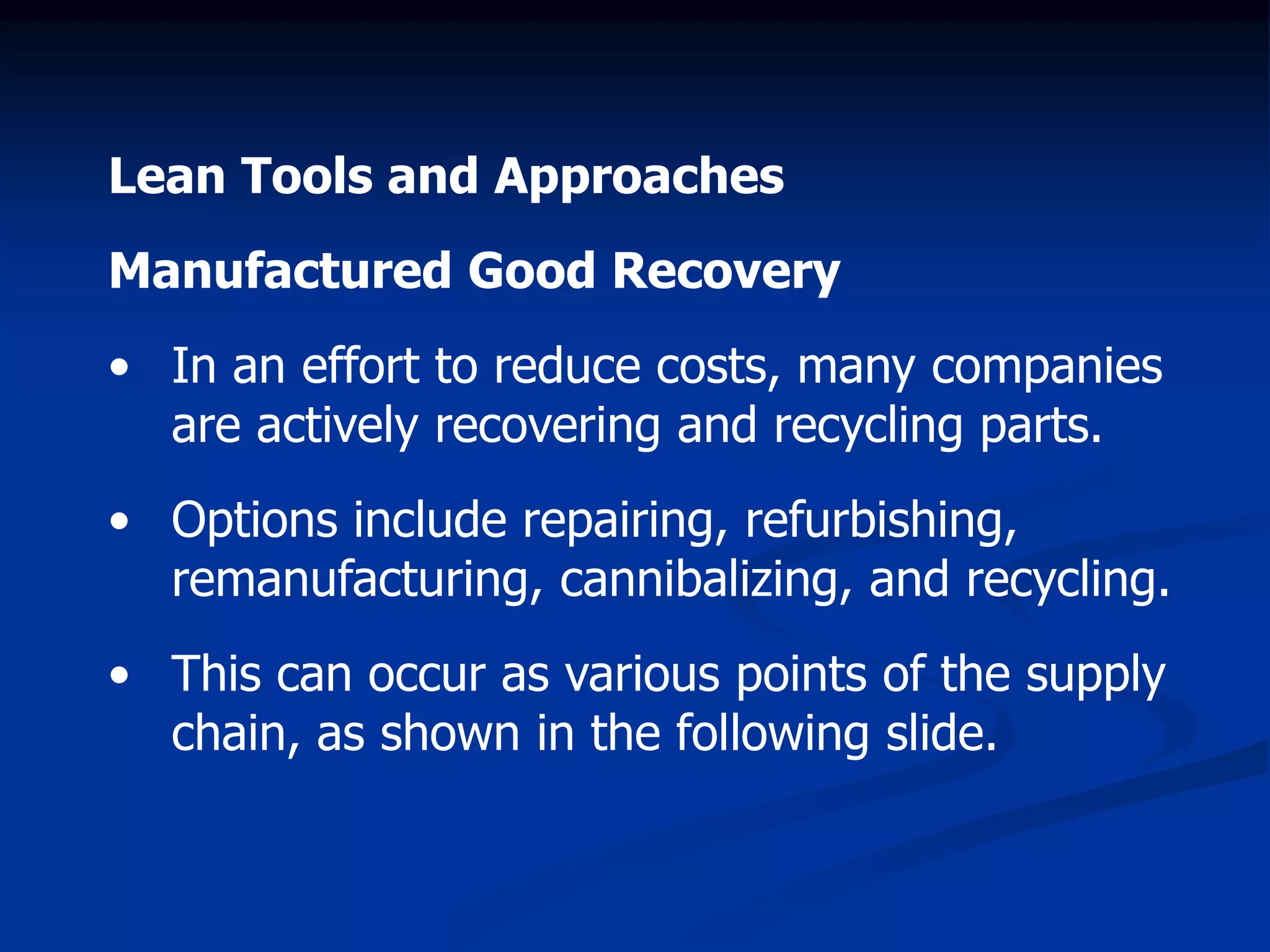 Lean Tools and Approaches
Manufactured Good Recovery
• In an effort to reduce costs, many companies
are actively recovering and recycling parts.
• Options include repairing, refurbishing,
remanufacturing, cannibalizing, and recycling.
• This can occur as various points of the supply
chain, as shown in the following slide.
 