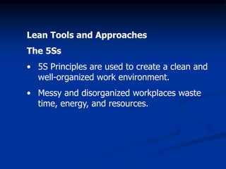 Lean Tools and Approaches
The 5Ss
• 5S Principles are used to create a clean and
well-organized work environment.
• Messy and disorganized workplaces waste
time, energy, and resources.
 