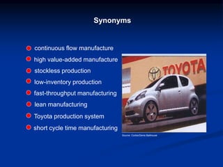 Synonyms
continuous flow manufacture
high value-added manufacture
stockless production
low-inventory production
fast-throughput manufacturing
lean manufacturing
Toyota production system
short cycle time manufacturing
Source: Corbis/Denis Balihouse
 