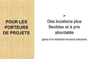 POUR LES
PORTEURS
DE PROJETS
>
Des locations plus
flexibles et à prix
abordable
grâce à la rédaction de baux précaires
 
