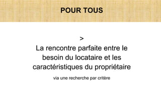POUR TOUS
>
La rencontre parfaite entre le
besoin du locataire et les
caractéristiques du propriétaire
via une recherche par critère
 