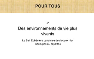 POUR TOUS
>
Des environnements de vie plus
vivants
Le Bail Ephémère dynamise des locaux hier
inoccupés ou squattés
 