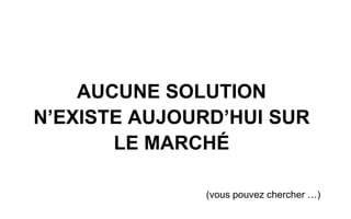 AUCUNE SOLUTION
N’EXISTE AUJOURD’HUI SUR
LE MARCHÉ
(vous pouvez chercher …)
 