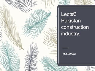 Lect#3
Pakistan
construction
industry.
M.Z JAMALI
 