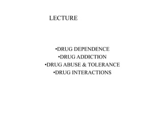 LECTURE
•DRUG DEPENDENCE
•DRUG ADDICTION
•DRUG ABUSE & TOLERANCE
•DRUG INTERACTIONS
 