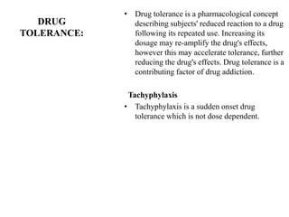 DRUG
TOLERANCE:
• Drug tolerance is a pharmacological concept
describing subjects' reduced reaction to a drug
following it...
