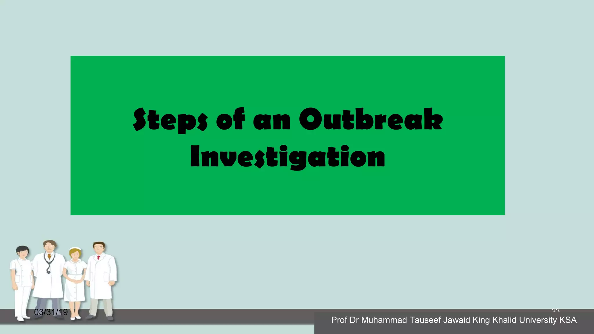 Steps of an Outbreak
Investigation
03/31/19 23
Prof Dr Muhammad Tauseef Jawaid King Khalid University KSA
 