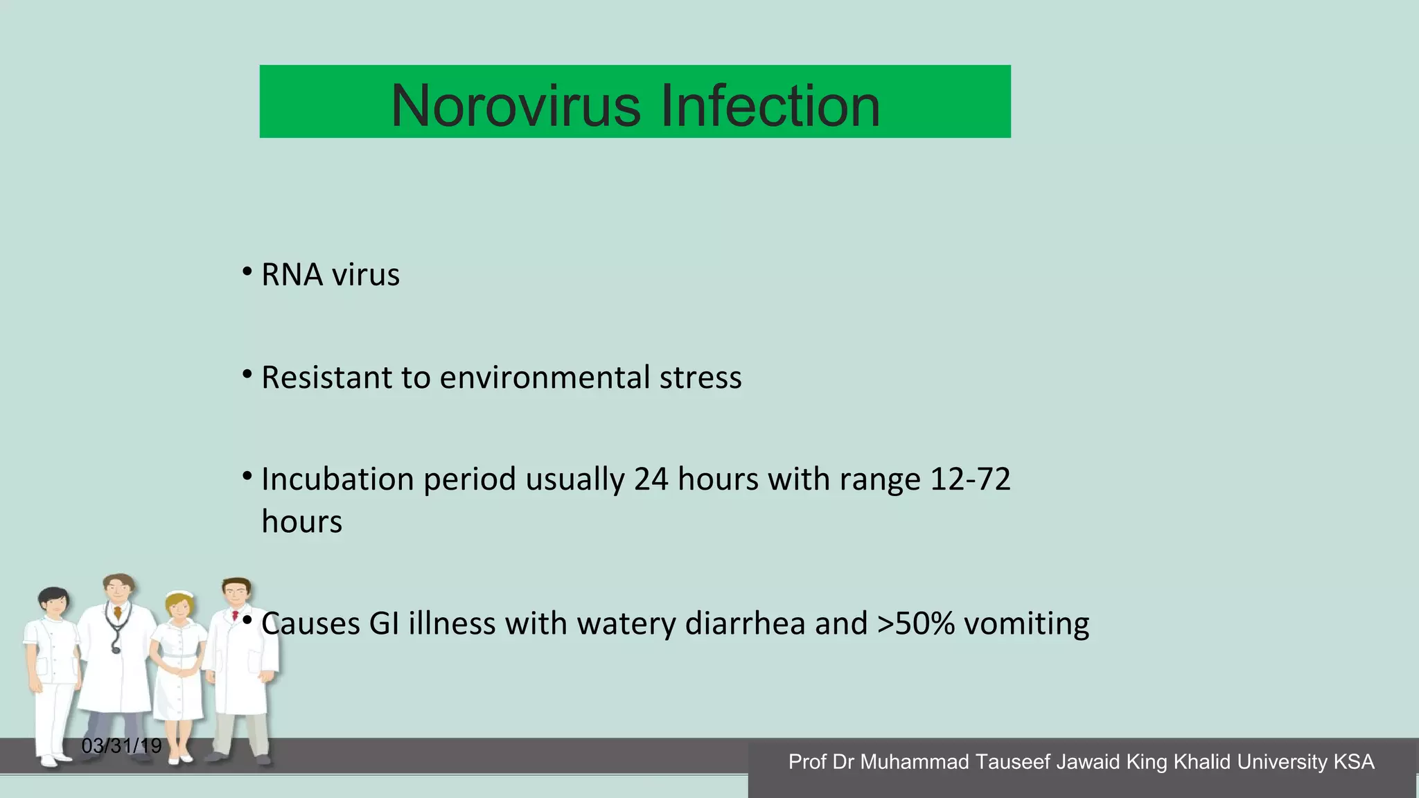 Norovirus Infection
03/31/19
• RNA virus
• Resistant to environmental stress
• Incubation period usually 24 hours with range 12-72
hours
• Causes GI illness with watery diarrhea and >50% vomiting
Prof Dr Muhammad Tauseef Jawaid King Khalid University KSA
 