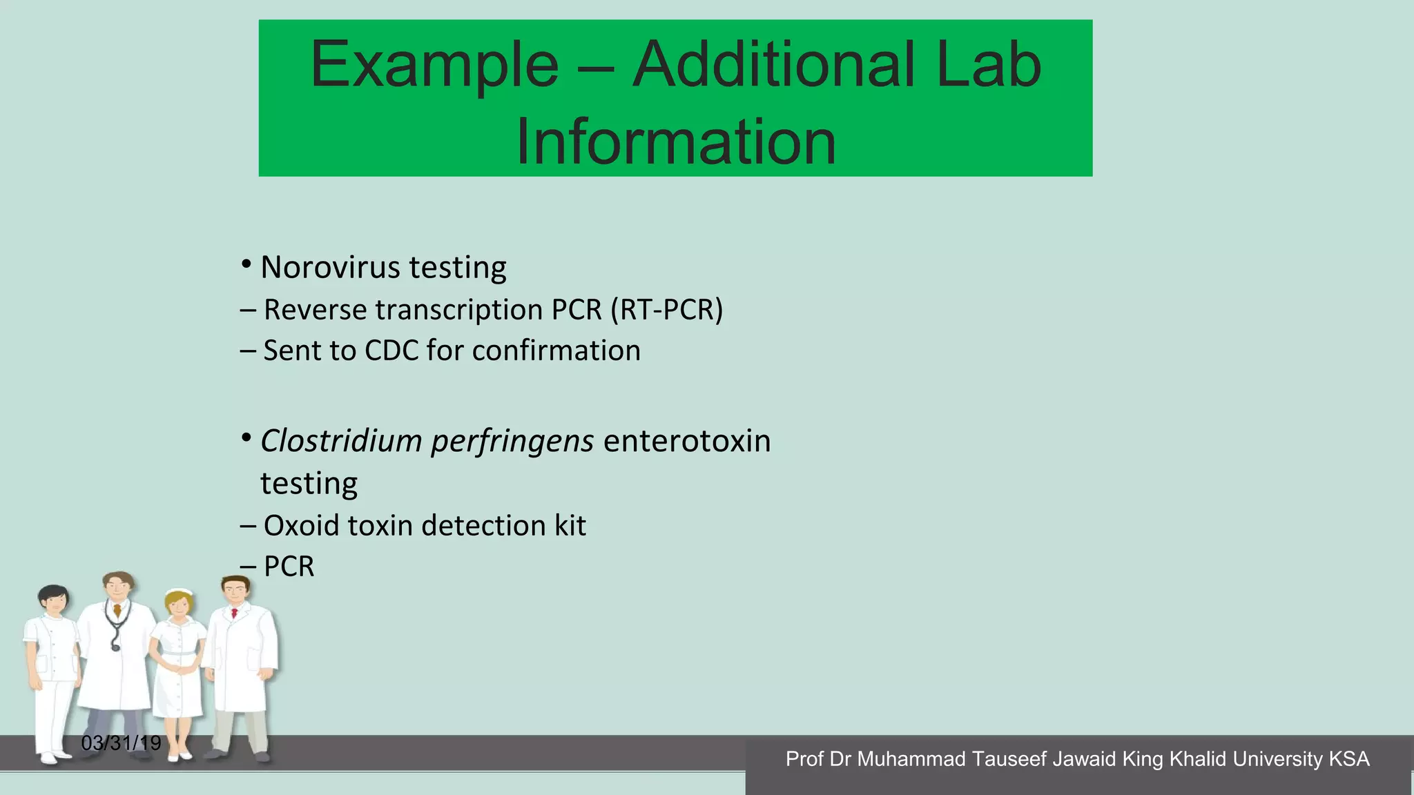 Example – Additional Lab
Information
03/31/19
• Norovirus testing
– Reverse transcription PCR (RT-PCR)
– Sent to CDC for confirmation
• Clostridium perfringens enterotoxin
testing
– Oxoid toxin detection kit
– PCR
Prof Dr Muhammad Tauseef Jawaid King Khalid University KSA
 