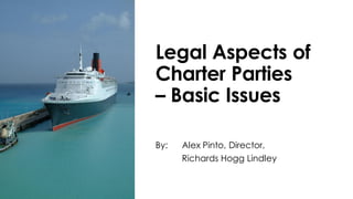 1
Legal Aspects of
Charter Parties
– Basic Issues
By: Alex Pinto, Director,
Richards Hogg Lindley
 