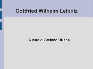 Gottfried Wilhelm Leibniz A cura di Stefano Ulliana 