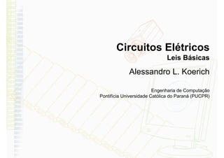 Circuitos Elétricos 
Leis Básicas 
Alessandro L. Koerich 
Engenharia de Computação 
Pontifícia Universidade Católica do Paraná (PUCPR) 
 