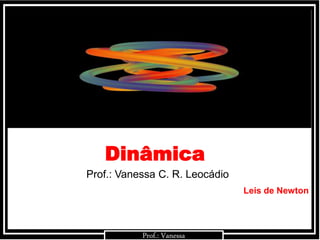 Prof.: VanessaProf.: Vanessa
Dinâmica
Prof.: Vanessa
Prof.: Vanessa C. R. Leocádio
Leis de Newton
 
