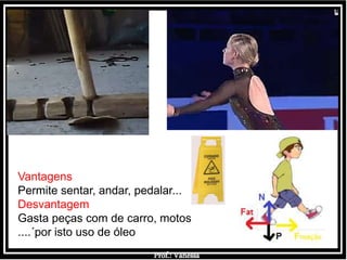 Prof.: Vanessa
Vantagens
Permite sentar, andar, pedalar...
Desvantagem
Gasta peças com de carro, motos
....´por isto uso de óleo
 