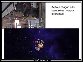 Prof.: VanessaProf. Vanessa
Ação e reação são
sempre em corpos
diferentes
 