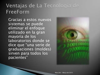 	Gracias a estos nuevos sistemas se puede eliminar el enfoque utilizado en la gran mayoría de los laboratorios donde se dice que “una serie de graduaciones (moldes) sirven para todos los pacientes”Maui Jim - Março de 2010Ventajas de La Tecnología de FreeForm