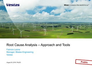 Root Cause Analysis – Approach and Tools
Fabrizio Leone
Manager, Blades Engineering
Vestas
PublicAugust 30, 2016, FALEO
 