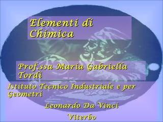 Elementi di
     Chimica


  Prof.ssa Maria Gabriella
  Tordi
Istituto Tecnico Industriale e per
Geometri
         Leonardo Da Vinci
               Viterbo
 
