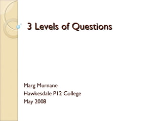 3 Levels of Questions Marg Murnane Hawkesdale P12 College May 2008 