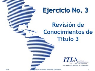Ejercicio No. 3

                            Revisión de
                          Conocimientos de
                              Título 3



2012   Ley 498 – 06 del Sistema Nacional de Planificación   27
 