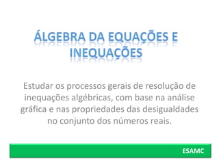 Estudar os processos gerais de resolução de
 inequações algébricas, com base na análise
gráfica e nas propriedades das desigualdades
       no conjunto dos números reais.


                                        ESAMC
 
