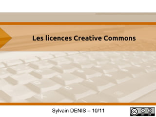 Les licences Creative Commons
Sylvain DENIS – 10/11
 
