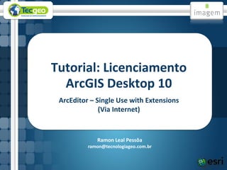 Tutorial: Licenciamento
  ArcGIS Desktop 10
 ArcEditor – Single Use with Extensions
              (Via Internet)


             Ramon Leal Pessôa
          ramon@tecnologiageo.com.br
 
