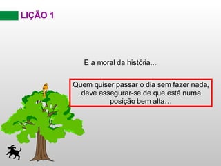 LIÇÃO 1 E a moral da história... Quem quiser passar o dia sem fazer nada, deve assegurar-se de que está numa posição bem alta… 