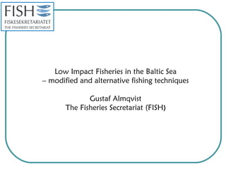 Low Impact Fisheries in the Baltic Sea 
– modified and alternative fishing techniques 
Gustaf Almqvist 
The Fisheries Secretariat (FISH) 
 