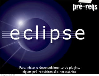 pré-reqs




                           Para iniciar o desenvolvimento de plugins,
                             alguns pré-requisitos são necessários      11
Monday, December 7, 2009
 