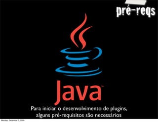 pré-reqs




                           Para iniciar o desenvolvimento de plugins,
                             alguns pré-requisitos são necessários      11
Monday, December 7, 2009
 
