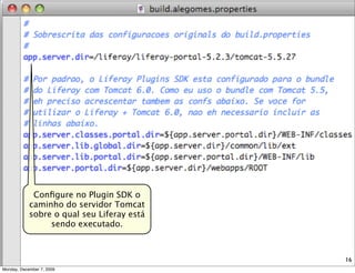 Conﬁgure no Plugin SDK o
            caminho do servidor Tomcat
            sobre o qual seu Liferay está
                 sendo executado.



                                            16
Monday, December 7, 2009
 
